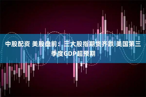中股配资 美股盘前：三大股指期货齐跌 美国第三季度GDP超预期