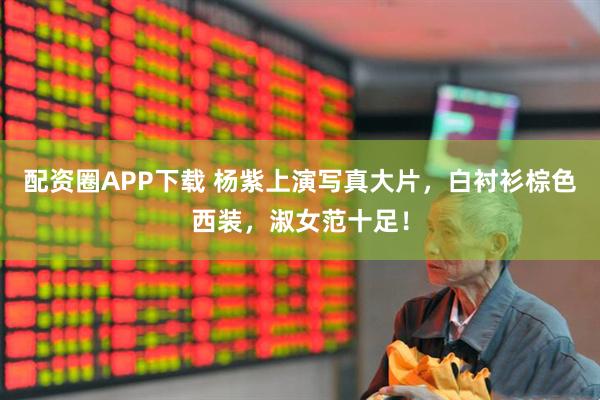 配资圈APP下载 杨紫上演写真大片，白衬衫棕色西装，淑女范十足！