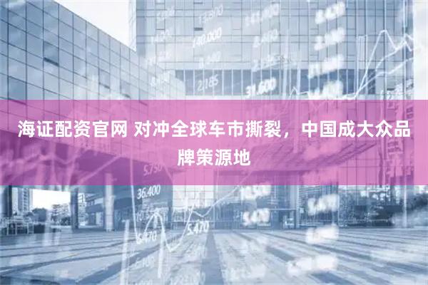 海证配资官网 对冲全球车市撕裂，中国成大众品牌策源地