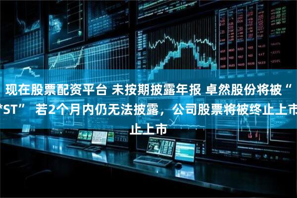 现在股票配资平台 未按期披露年报 卓然股份将被“*ST”  若2个月内仍无法披露，公司股票将被终止上市