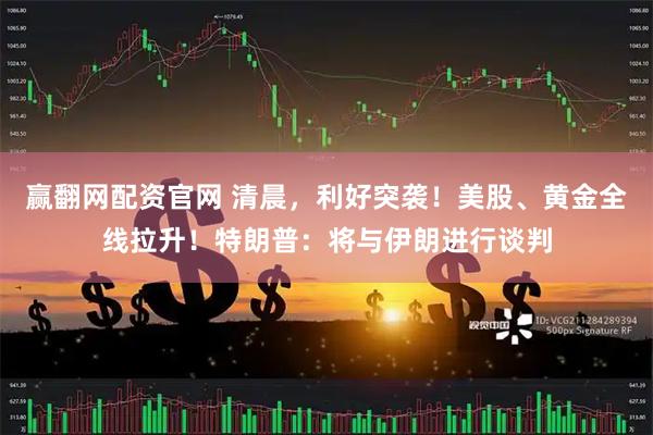 赢翻网配资官网 清晨，利好突袭！美股、黄金全线拉升！特朗普：将与伊朗进行谈判